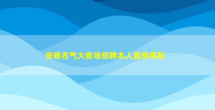 安顺名气大夜场招聘本人直接领取